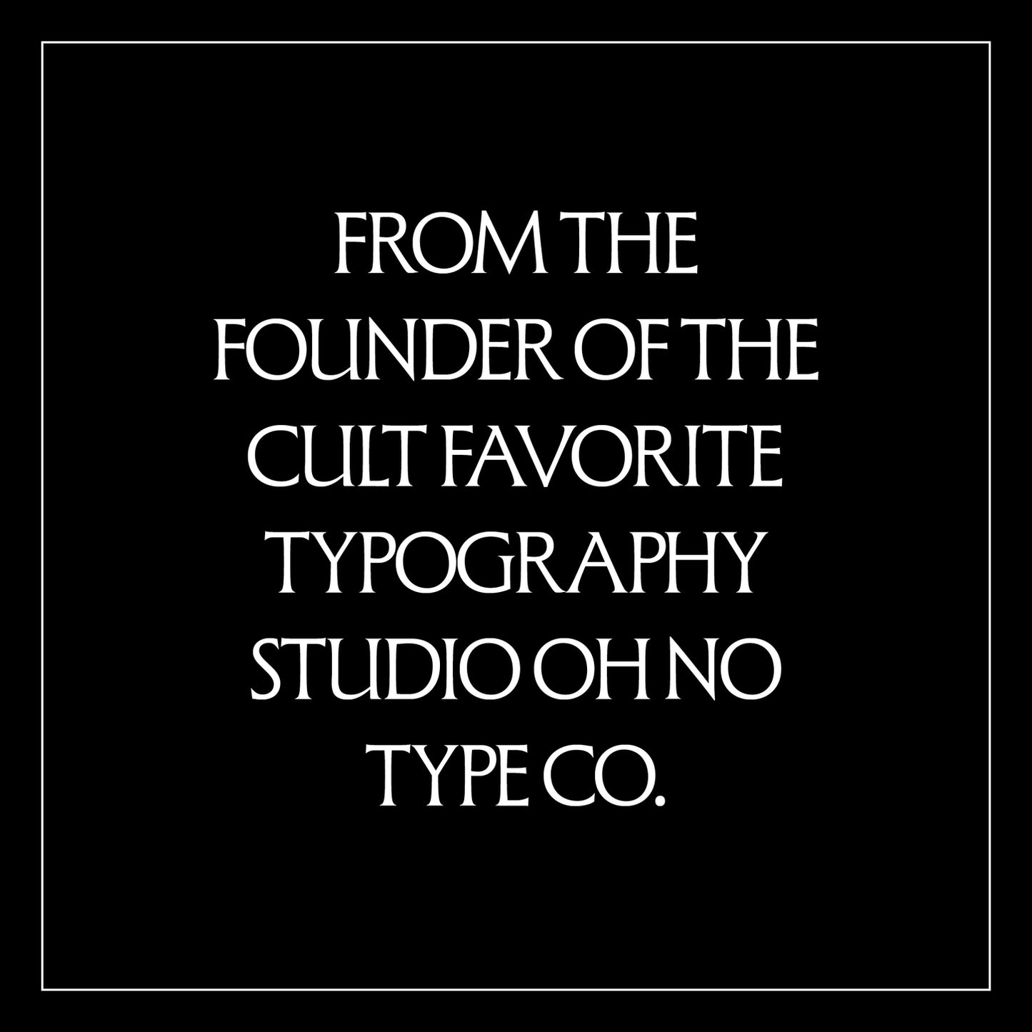 White text on a black background which reads, "From the Founder of the Cult Favorite Typography Studio Oh No Type Co."